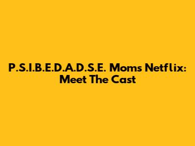 P.S.I.B.E.D.A.D.S.E. Moms Netflix: Meet The Cast