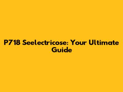 P718 Seelectricose: Your Ultimate Guide