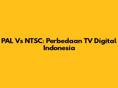PAL Vs NTSC: Perbedaan TV Digital Indonesia