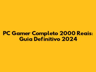 PC Gamer Completo 2000 Reais: Guia Definitivo 2024