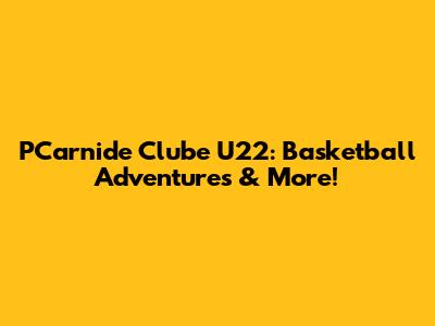 PCarnide Clube U22: Basketball Adventures & More!