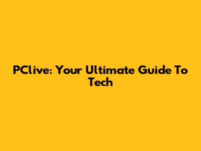 PClive: Your Ultimate Guide To Tech