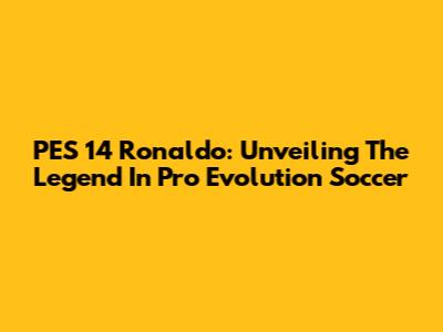 PES 14 Ronaldo: Unveiling The Legend In Pro Evolution Soccer