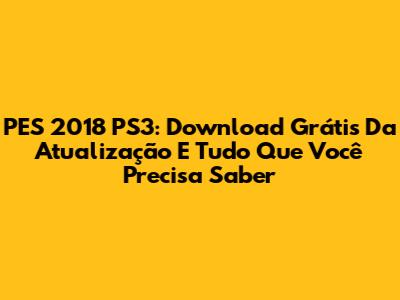 PES 2018 PS3: Download Grátis Da Atualização E Tudo Que Você Precisa Saber