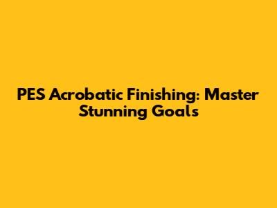 PES Acrobatic Finishing: Master Stunning Goals