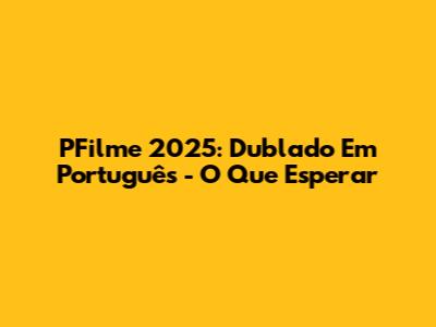 PFilme 2025: Dublado Em Português - O Que Esperar