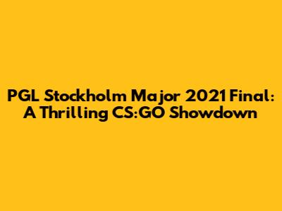 PGL Stockholm Major 2021 Final: A Thrilling CS:GO Showdown