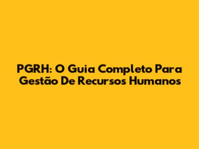 PGRH: O Guia Completo Para Gestão De Recursos Humanos