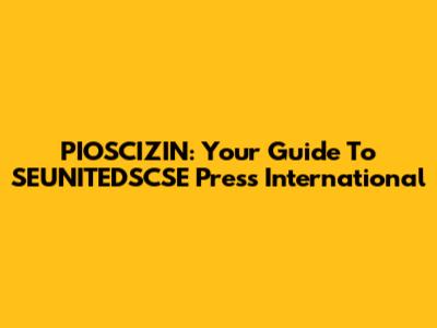 PIOSCIZIN: Your Guide To SEUNITEDSCSE Press International