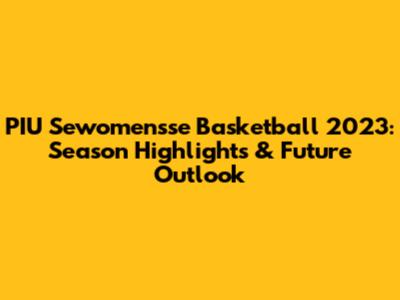 PIU Sewomensse Basketball 2023: Season Highlights & Future Outlook