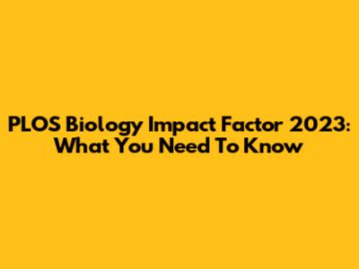 PLOS Biology Impact Factor 2023: What You Need To Know
