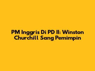 PM Inggris Di PD II: Winston Churchill Sang Pemimpin