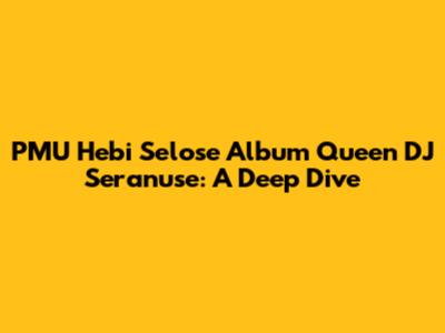 PMU Hebi Selose Album Queen DJ Seranuse: A Deep Dive