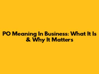 PO Meaning In Business: What It Is & Why It Matters