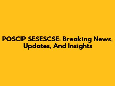 POSCIP SESESCSE: Breaking News, Updates, And Insights