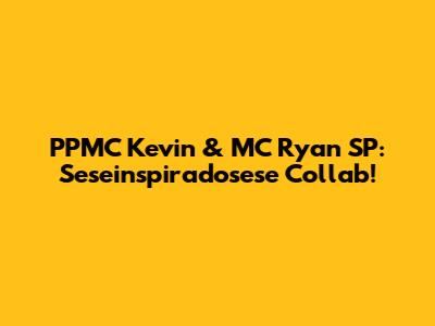 PPMC Kevin & MC Ryan SP: Seseinspiradosese Collab!