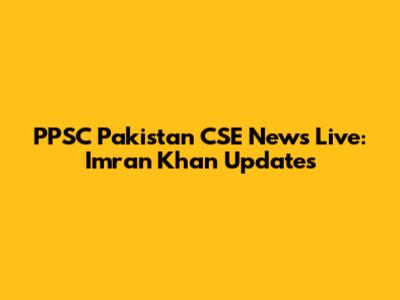 PPSC Pakistan CSE News Live: Imran Khan Updates