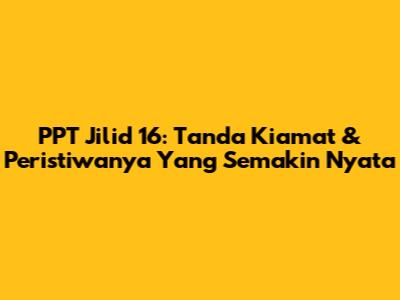 PPT Jilid 16: Tanda Kiamat & Peristiwanya Yang Semakin Nyata