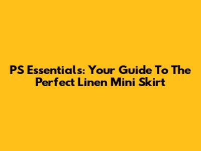 PS Essentials: Your Guide To The Perfect Linen Mini Skirt