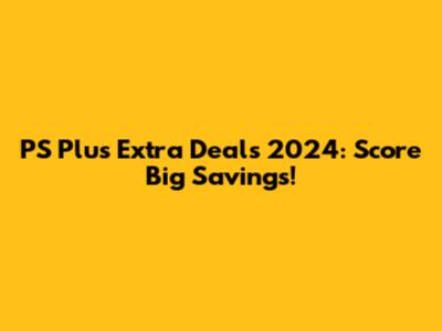 PS Plus Extra Deals 2024: Score Big Savings!