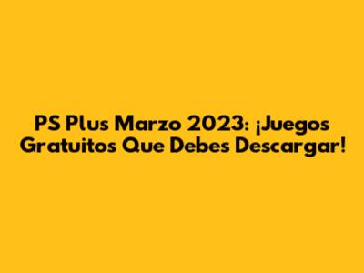 PS Plus Marzo 2023: ¡Juegos Gratuitos Que Debes Descargar!