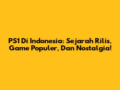 PS1 Di Indonesia: Sejarah Rilis, Game Populer, Dan Nostalgia!