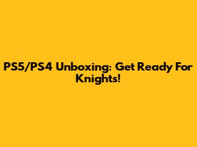 PS5/PS4 Unboxing: Get Ready For Knights!