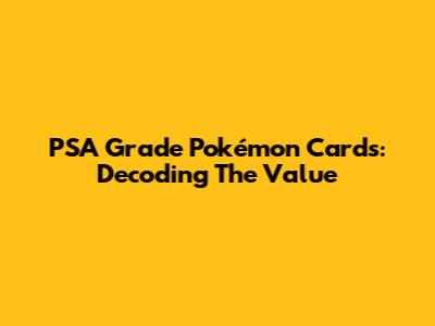 PSA Grade Pokémon Cards: Decoding The Value