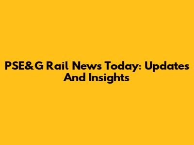 PSE&G Rail News Today: Updates And Insights