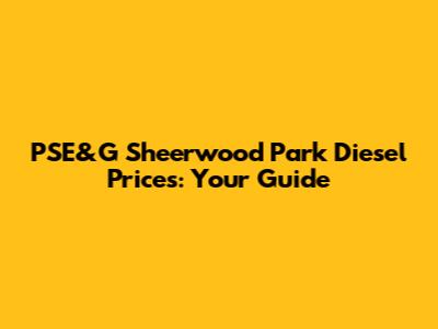 PSE&G Sheerwood Park Diesel Prices: Your Guide