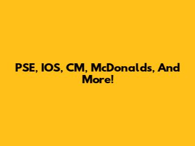 PSE, IOS, CM, McDonalds, And More!