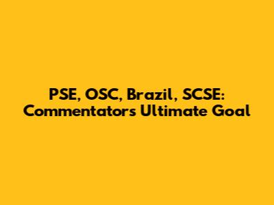 PSE, OSC, Brazil, SCSE: Commentator's Ultimate Goal