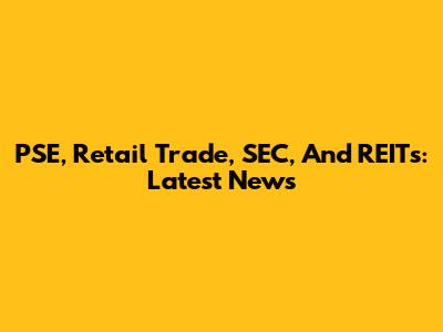PSE, Retail Trade, SEC, And REITs: Latest News