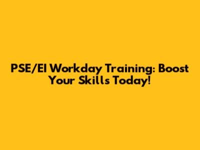PSE/EI Workday Training: Boost Your Skills Today!