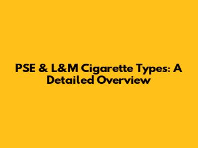 PSE & L&M Cigarette Types: A Detailed Overview