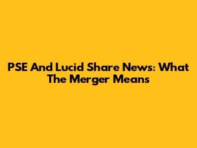 PSE And Lucid Share News: What The Merger Means