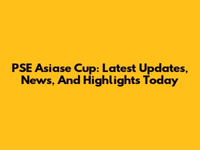 PSE Asiase Cup: Latest Updates, News, And Highlights Today