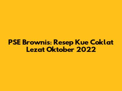 PSE Brownis: Resep Kue Coklat Lezat Oktober 2022