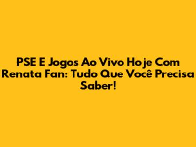 PSE E Jogos Ao Vivo Hoje Com Renata Fan: Tudo Que Você Precisa Saber!