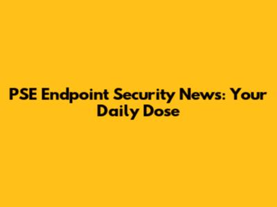 PSE Endpoint Security News: Your Daily Dose