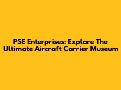 PSE Enterprises: Explore The Ultimate Aircraft Carrier Museum