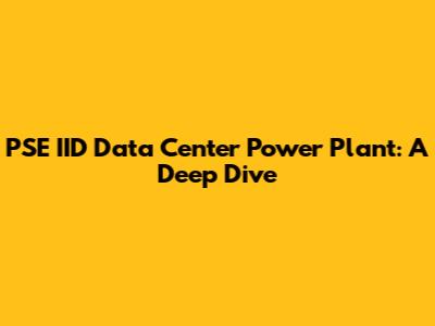 PSE IID Data Center Power Plant: A Deep Dive