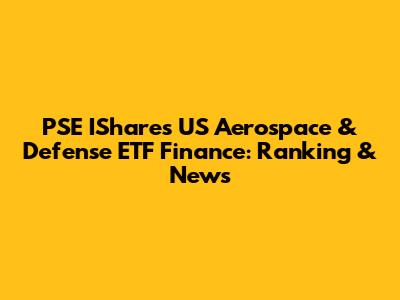 PSE IShares US Aerospace & Defense ETF Finance: Ranking & News
