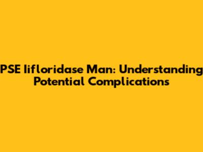 PSE Iifloridase Man: Understanding Potential Complications