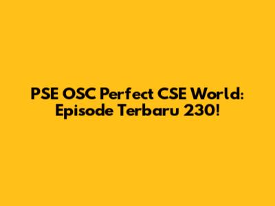 PSE OSC Perfect CSE World: Episode Terbaru 230!