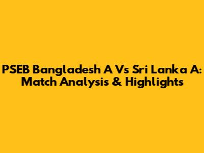 PSEB Bangladesh A Vs Sri Lanka A: Match Analysis & Highlights