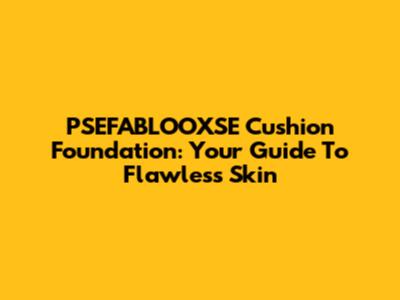 PSEFABLOOXSE Cushion Foundation: Your Guide To Flawless Skin