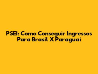 PSEI: Como Conseguir Ingressos Para Brasil X Paraguai