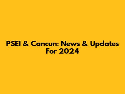 PSEI & Cancun: News & Updates For 2024