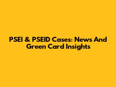 PSEI & PSEID Cases: News And Green Card Insights